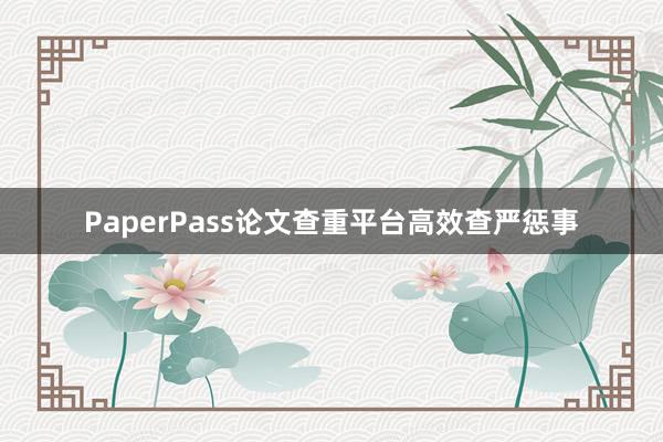 PaperPass论文查重平台高效查严惩事